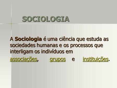 SOCIOLOGIA A Sociologia é uma ciência que estuda as sociedades humanas e os processos que interligam os indivíduos em associações, grupos e.