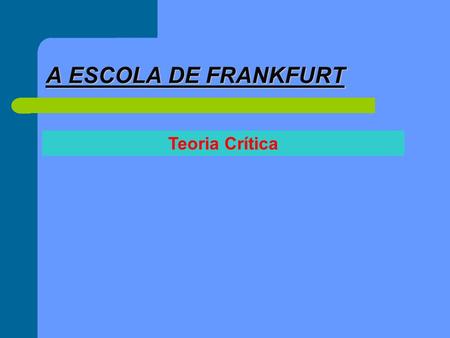 A ESCOLA DE FRANKFURT Teoria Crítica.