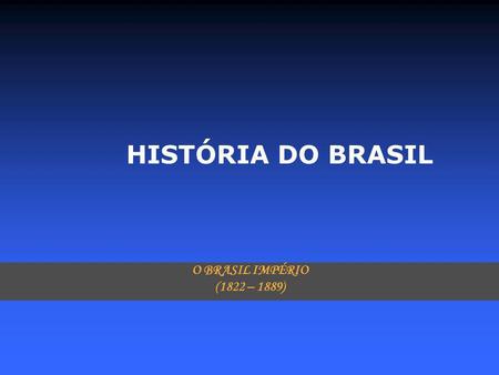 HISTÓRIA DO BRASIL O BRASIL IMPÉRIO (1822 – 1889).