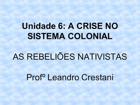 Unidade 6: A CRISE NO SISTEMA COLONIAL AS REBELIÕES NATIVISTAS Profº Leandro Crestani.