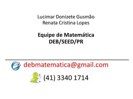 Debmatematica@gmail.com (41) 3340 1714 Lucimar Donizete Gusmão Renata Cristina Lopes Equipe de Matemática DEB/SEED/PR debmatematica@gmail.com (41) 3340.
