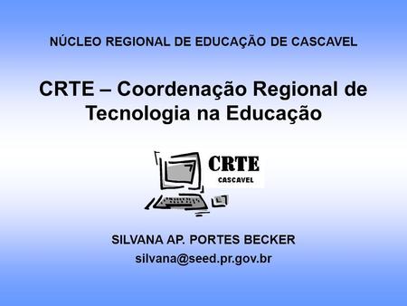 NÚCLEO REGIONAL DE EDUCAÇÃO DE CASCAVEL CRTE – Coordenação Regional de Tecnologia na Educação SILVANA AP. PORTES BECKER