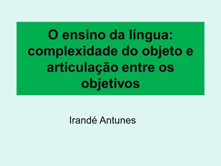 O ensino da língua: complexidade do objeto e articulação entre os objetivos Irandé Antunes.