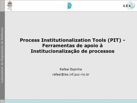 Rafael Espinha rafael@les.inf.puc-rio.br Process Institutionalization Tools (PIT) - Ferramentas de apoio à Institucionalização de processos Rafael Espinha.