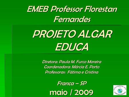 EMEB Professor Florestan Fernandes PROJETO ALGAR EDUCA Diretora: Paula M. Furco Moreira Coordenadora: Márcia E. Porto Professoras: Fátima e Cristina.