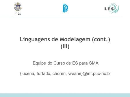Linguagens de Modelagem (cont.) (III) Equipe do Curso de ES para SMA {lucena, furtado, choren,
