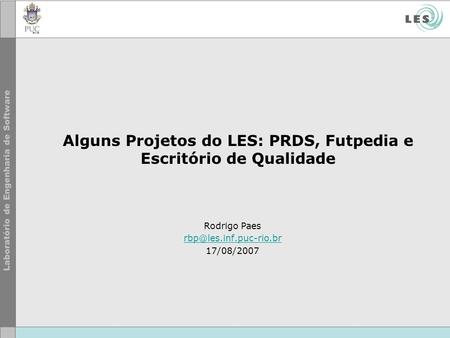 Alguns Projetos do LES: PRDS, Futpedia e Escritório de Qualidade Rodrigo Paes 17/08/2007.