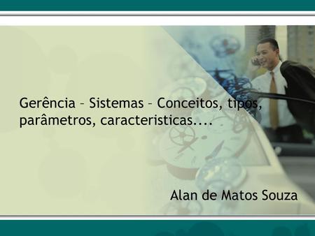 Gerência – Sistemas – Conceitos, tipos, parâmetros, caracteristicas.... Alan de Matos Souza.
