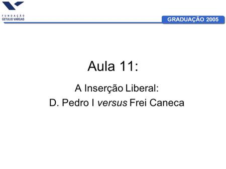 GRADUAÇÃO 2005 Aula 11: A Inserção Liberal: D. Pedro I versus Frei Caneca.