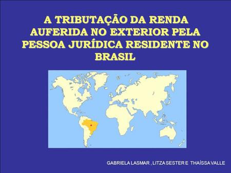 A TRIBUTAÇÃO DA RENDA AUFERIDA NO EXTERIOR PELA PESSOA JURÍDICA RESIDENTE NO BRASIL GABRIELA LASMAR , LITZA SESTER E THAÍSSA VALLE.