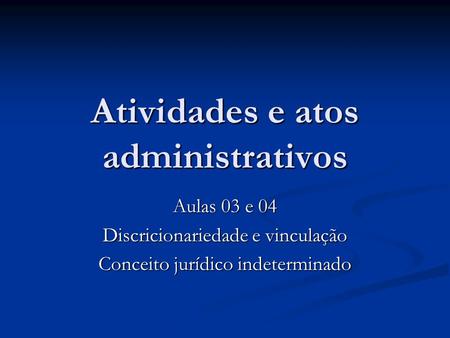 Atividades e atos administrativos Aulas 03 e 04 Discricionariedade e vinculação Conceito jurídico indeterminado.