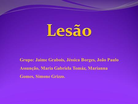 Lesão Grupo: Jaime Grabois, Jéssica Borges, João Paulo Assunção, Maria Gabriela Tomáz, Marianna Gomes, Simone Grizzo.