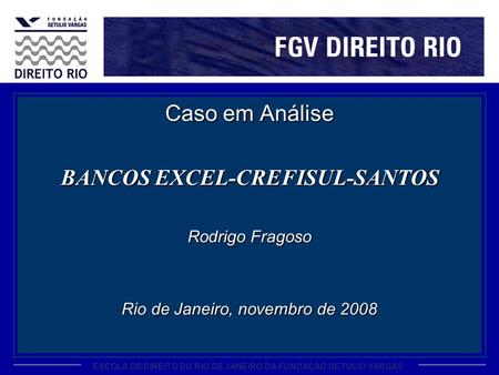ESCOLA DE DIREITO DO RIO DE JANEIRO DA FUNDAÇÃO GETULIO VARGAS Caso em Análise BANCOS EXCEL-CREFISUL-SANTOS Rodrigo Fragoso Rio de Janeiro, novembro de.