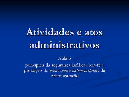Atividades e atos administrativos Aula 6 princípios da segurança jurídica, boa-fé e proibição do venire contra factum proprium da Administração.