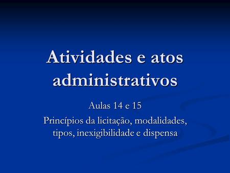 Atividades e atos administrativos Aulas 14 e 15 Princípios da licitação, modalidades, tipos, inexigibilidade e dispensa.
