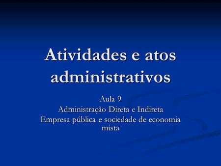 Atividades e atos administrativos Aula 9 Administração Direta e Indireta Empresa pública e sociedade de economia mista.