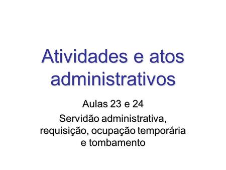 Atividades e atos administrativos Aulas 23 e 24 Servidão administrativa, requisição, ocupação temporária e tombamento.