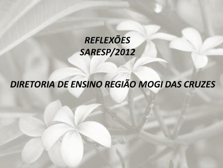 REFLEXÕES SARESP/2012 DIRETORIA DE ENSINO REGIÃO MOGI DAS CRUZES.