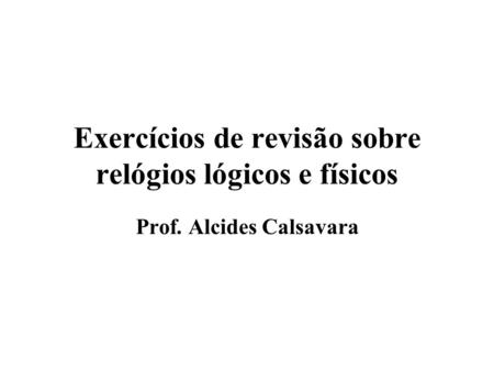 Exercícios de revisão sobre relógios lógicos e físicos Prof. Alcides Calsavara.