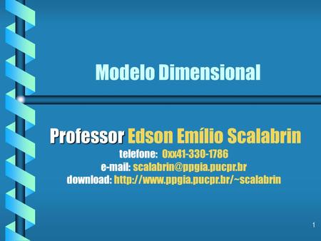 Modelo Dimensional Professor Edson Emílio Scalabrin telefone: 0xx41-330-1786 e-mail: scalabrin@ppgia.pucpr.br download: http://www.ppgia.pucpr.br/~scalabrin.