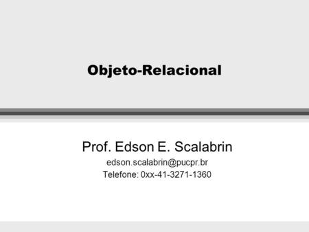 Objeto-Relacional Prof. Edson E. Scalabrin Telefone: 0xx-41-3271-1360.