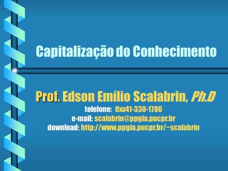 Capitalização do Conhecimento Prof. Prof. Edson Emílio Scalabrin, Ph.D telefone: 0xx41-330-1786   download: