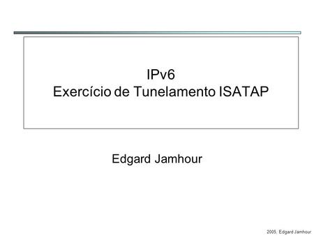 2005, Edgard Jamhour IPv6 Exercício de Tunelamento ISATAP Edgard Jamhour.