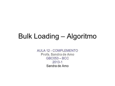 Bulk Loading – Algoritmo AULA 12 - COMPLEMENTO Profa. Sandra de Amo GBC053 – BCC 2013-1 Sandra de Amo.