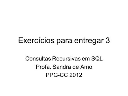 Exercícios para entregar 3 Consultas Recursivas em SQL Profa. Sandra de Amo PPG-CC 2012.