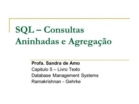 SQL – Consultas Aninhadas e Agregação Profa. Sandra de Amo Capitulo 5 – Livro Texto Database Management Systems Ramakrishnan - Gehrke.