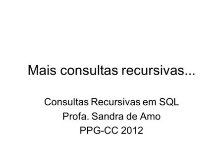 Mais consultas recursivas... Consultas Recursivas em SQL Profa. Sandra de Amo PPG-CC 2012.