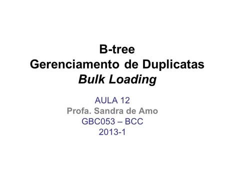 B-tree Gerenciamento de Duplicatas Bulk Loading AULA 12 Profa. Sandra de Amo GBC053 – BCC 2013-1.