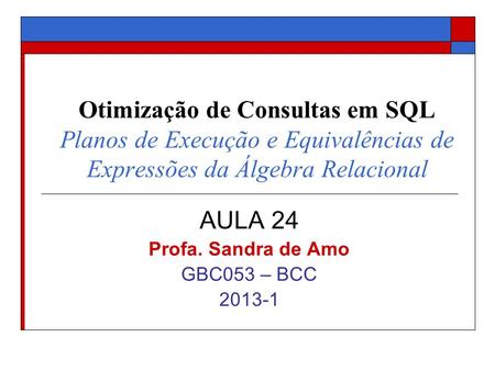 Otimização de Consultas em SQL Planos de Execução e Equivalências de Expressões da Álgebra Relacional AULA 24 Profa. Sandra de Amo GBC053 – BCC 2013-1.