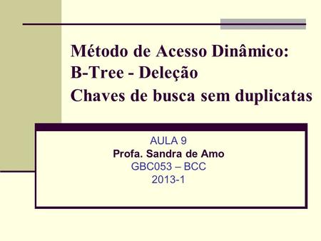 Método de Acesso Dinâmico: B-Tree - Deleção Chaves de busca sem duplicatas AULA 9 Profa. Sandra de Amo GBC053 – BCC 2013-1.