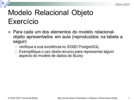 2004-2007 © 2004-2007 Fernanda Baião Bancos de Dados Orientados a Objetos e Relacional-Objeto 1 Modelo Relacional Objeto Exercício Para cada um dos elementos.