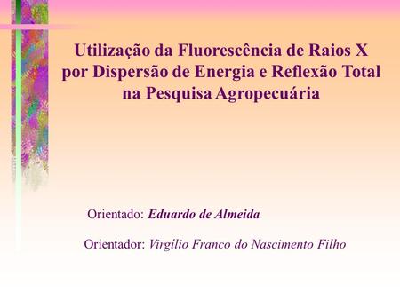Utilização da Fluorescência de Raios X por Dispersão de Energia e Reflexão Total na Pesquisa Agropecuária Orientado: Eduardo de Almeida Orientador: Virgílio.