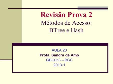 Revisão Prova 2 Métodos de Acesso: BTree e Hash AULA 20 Profa. Sandra de Amo GBC053 – BCC 2013-1.