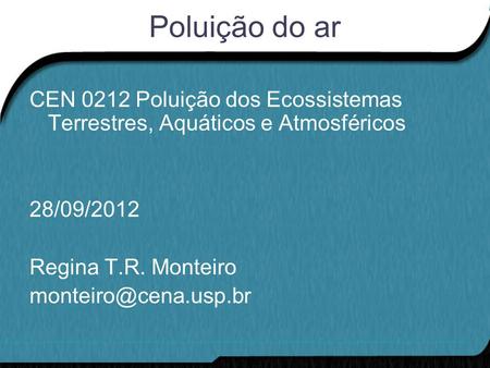 Poluição do ar CEN 0212 Poluição dos Ecossistemas Terrestres, Aquáticos e Atmosféricos 28/09/2012 Regina T.R. Monteiro monteiro@cena.usp.br.