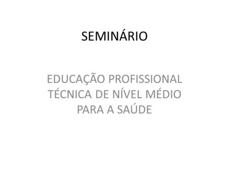 SEMINÁRIO EDUCAÇÃO PROFISSIONAL TÉCNICA DE NÍVEL MÉDIO PARA A SAÚDE.