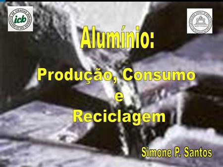 Alumínio: Produção, Consumo e Reciclagem Simone P. Santos.