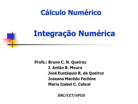 Cálculo Numérico Profs.: Bruno C. N. Queiroz J. Antão B. Moura José Eustáquio R. de Queiroz Joseana Macêdo Fechine Maria Izabel C. Cabral Integração Numérica.