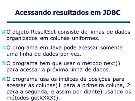Acessando resultados em JDBC zO objeto ResultSet consiste de linhas de dados organizados em colunas uniformes. zO programa em Java pode acessar somente.