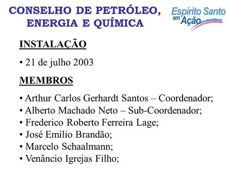 CONSELHO DE PETRÓLEO, ENERGIA E QUÍMICA INSTALAÇÃO 21 de julho 2003 MEMBROS Arthur Carlos Gerhardt Santos – Coordenador; Alberto Machado Neto – Sub-Coordenador;