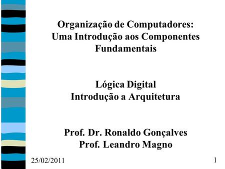 25/02/2011 1 Organização de Computadores: Uma Introdução aos Componentes Fundamentais Lógica Digital Introdução a Arquitetura Prof. Dr. Ronaldo Gonçalves.