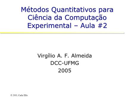 © 2003, Carla Ellis Métodos Quantitativos para Ciência da Computação Experimental – Aula #2 Virgílio A. F. Almeida DCC-UFMG 2005.
