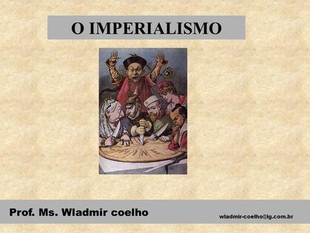 O IMPERIALISMO Prof. Ms. Wladmir coelho wladmir-coelho@ig.com.br.