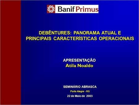 DEBÊNTURES: PANORAMA ATUAL E PRINCIPAIS CARACTERÍSTICAS OPERACIONAIS SEMINÁRIO ABRASCA Porto Alegre - RS 22 de Maio de 2003 APRESENTAÇÃO Atila Noaldo.
