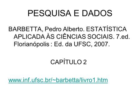 PESQUISA E DADOS BARBETTA, Pedro Alberto. ESTATÍSTICA APLICADA ÀS CIÊNCIAS SOCIAIS. 7.ed. Florianópolis : Ed. da UFSC, 2007. CAPÍTULO 2 www.inf.ufsc.br/~barbetta/livro1.htm.