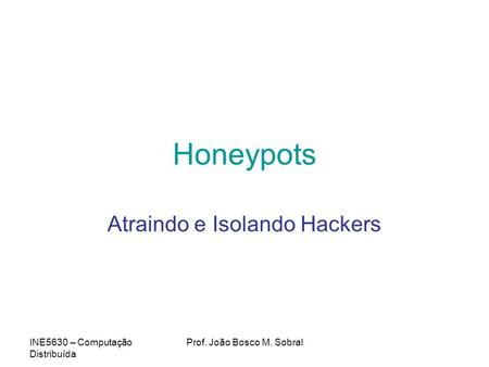 INE5630 – Computação Distribuída Prof. João Bosco M. Sobral Honeypots Atraindo e Isolando Hackers.