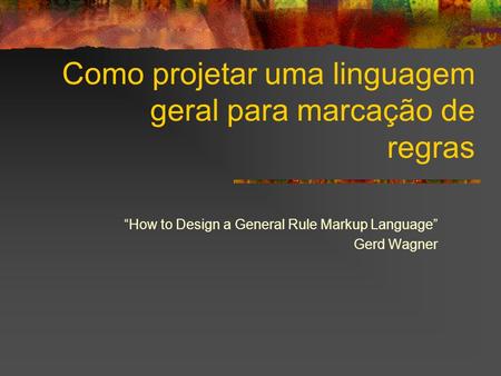 Como projetar uma linguagem geral para marcação de regras How to Design a General Rule Markup Language Gerd Wagner.